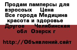 Продам памперсы для взросоых. › Цена ­ 500 - Все города Медицина, красота и здоровье » Другое   . Челябинская обл.,Озерск г.